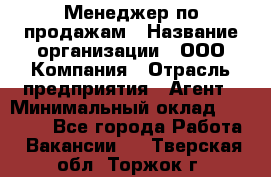 Менеджер по продажам › Название организации ­ ООО Компания › Отрасль предприятия ­ Агент › Минимальный оклад ­ 30 000 - Все города Работа » Вакансии   . Тверская обл.,Торжок г.